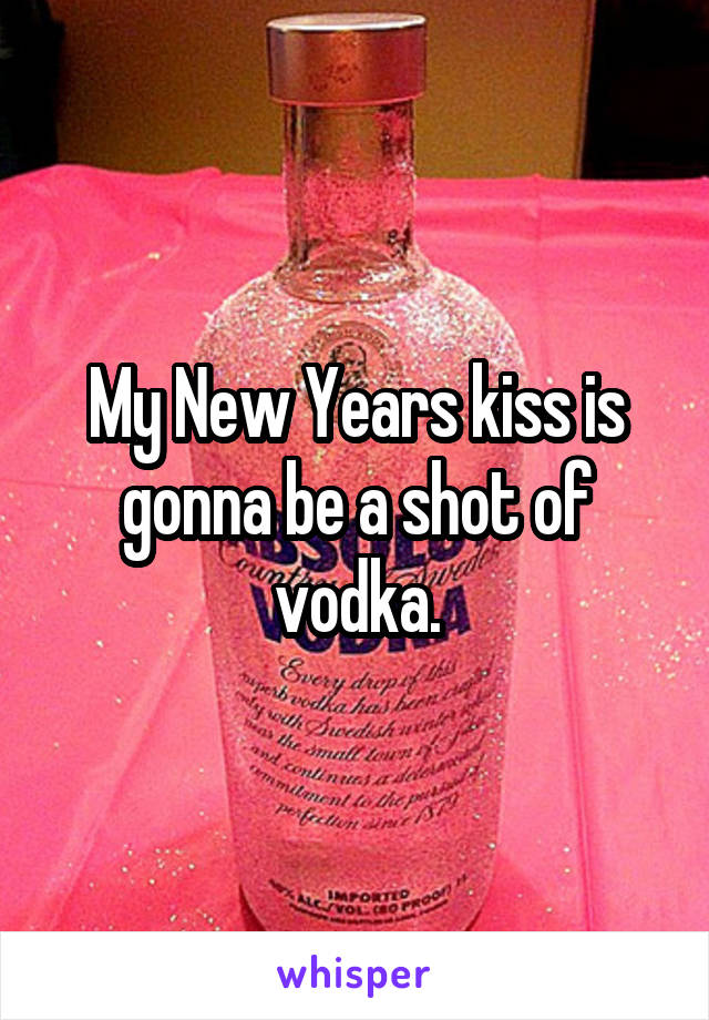My New Years kiss is gonna be a shot of vodka.