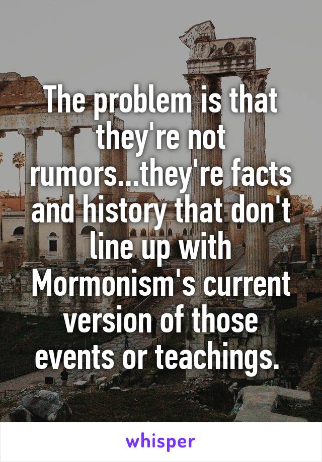 The problem is that they're not rumors...they're facts and history that don't line up with Mormonism's current version of those events or teachings. 
