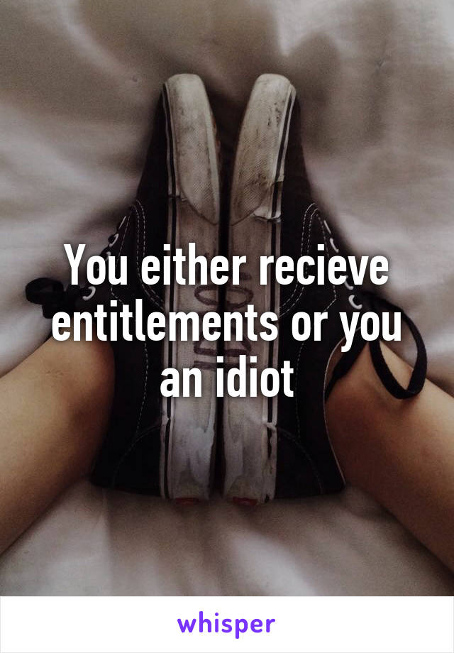 You either recieve entitlements or you an idiot