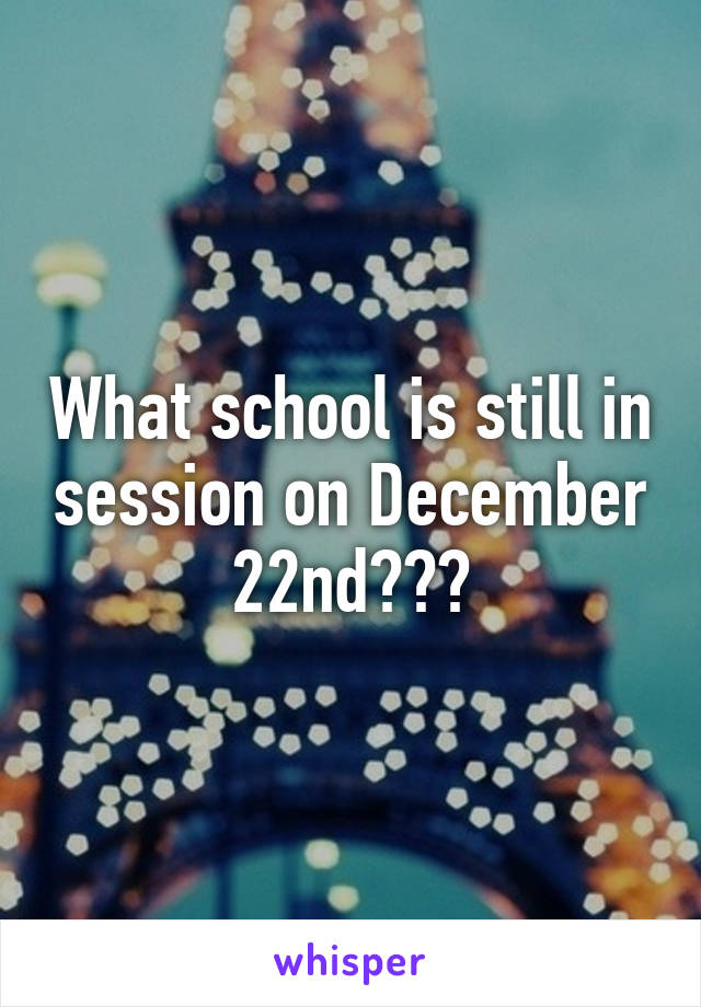 What school is still in session on December 22nd???