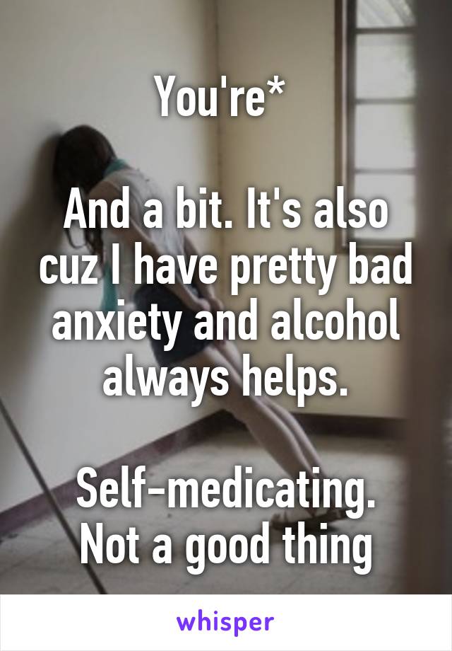 You're* 

And a bit. It's also cuz I have pretty bad anxiety and alcohol always helps.

Self-medicating. Not a good thing