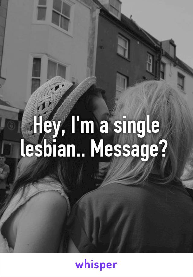 Hey, I'm a single lesbian.. Message? 