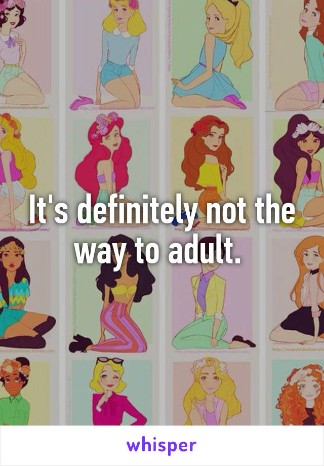 It's definitely not the way to adult. 