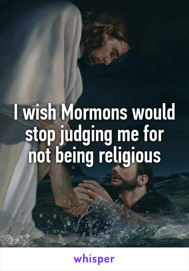 I wish Mormons would stop judging me for not being religious