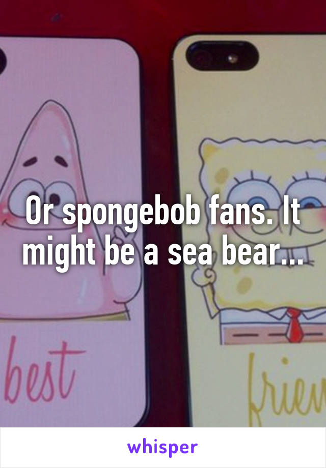 Or spongebob fans. It might be a sea bear...