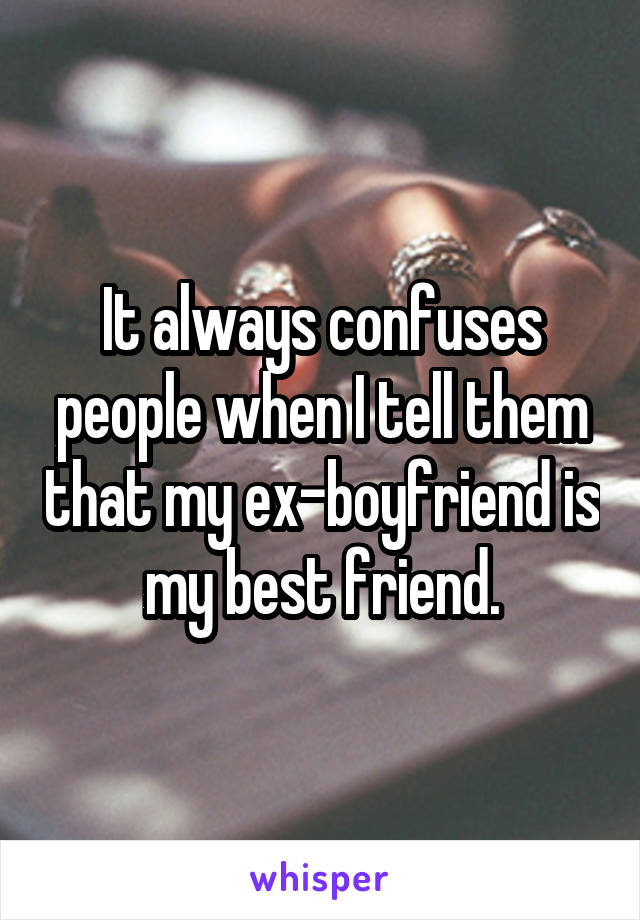 It always confuses people when I tell them that my ex-boyfriend is my best friend.