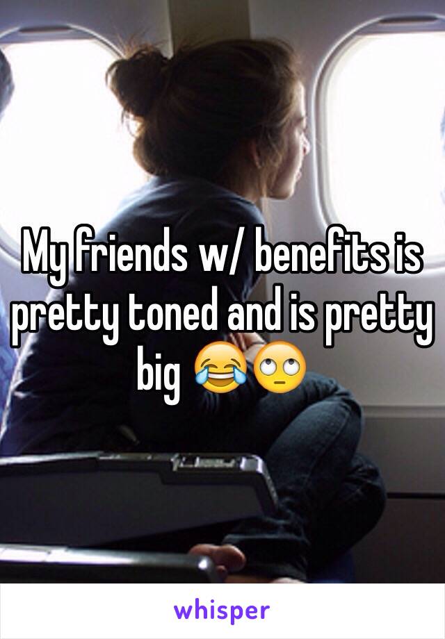 My friends w/ benefits is pretty toned and is pretty big 😂🙄