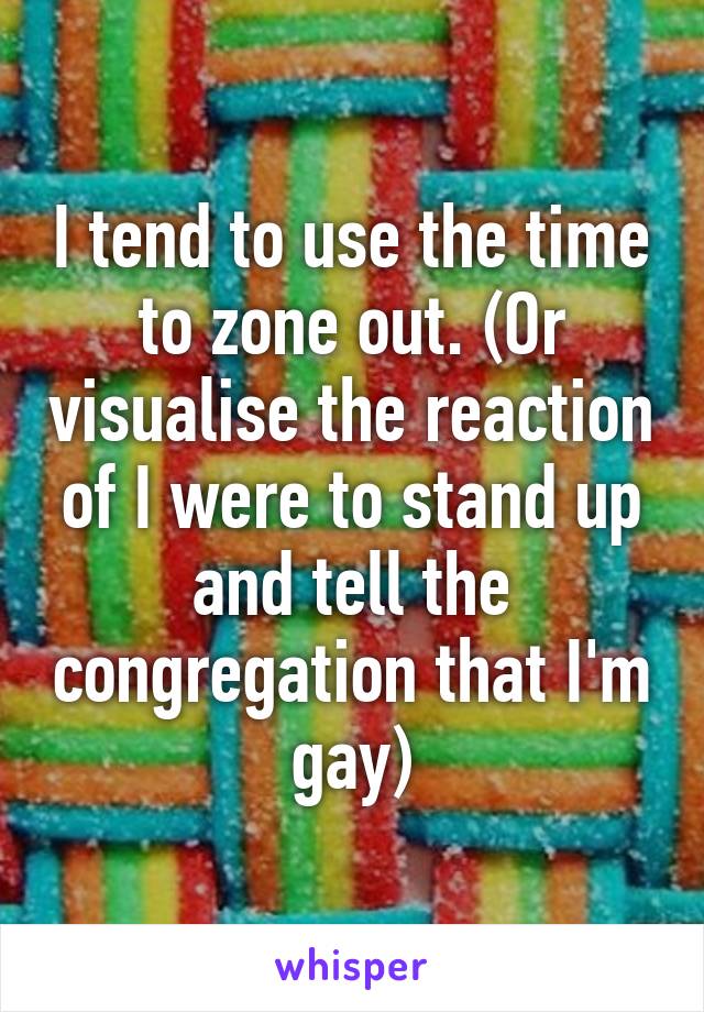 I tend to use the time to zone out. (Or visualise the reaction of I were to stand up and tell the congregation that I'm gay)