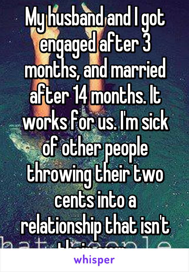 My husband and I got engaged after 3 months, and married after 14 months. It works for us. I'm sick of other people throwing their two cents into a relationship that isn't their own. 