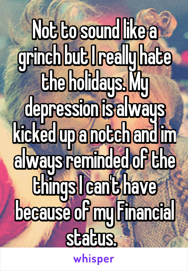 Not to sound like a grinch but I really hate the holidays. My depression is always kicked up a notch and im always reminded of the things I can't have because of my Financial status.  