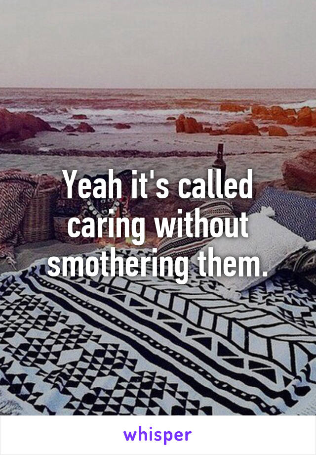 Yeah it's called caring without smothering them.