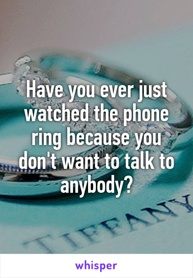 Have you ever just watched the phone ring because you don't want to talk to anybody?