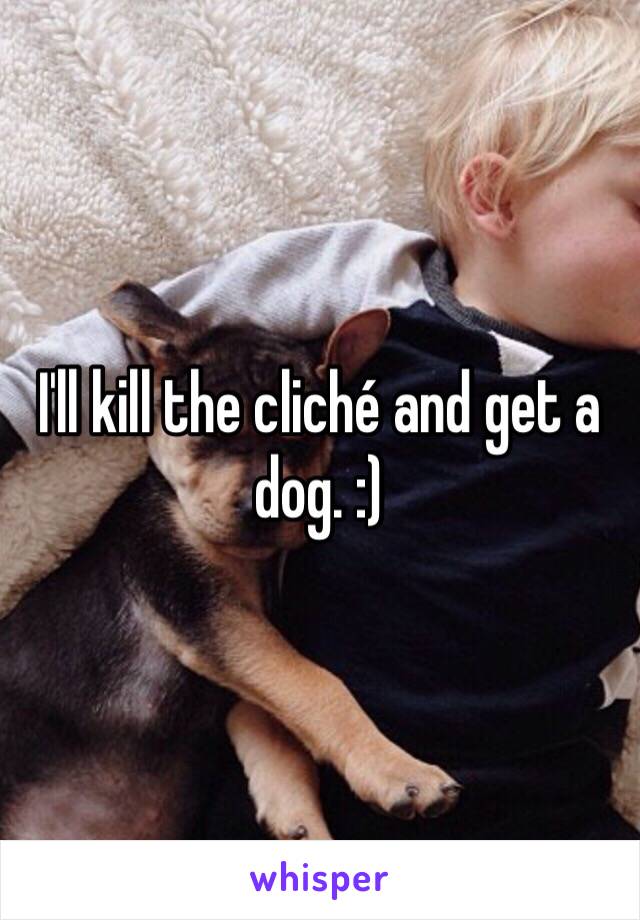 I'll kill the cliché and get a dog. :)