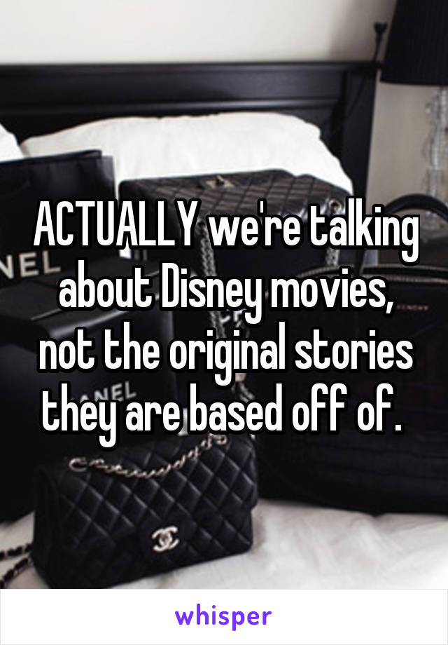 ACTUALLY we're talking about Disney movies, not the original stories they are based off of. 