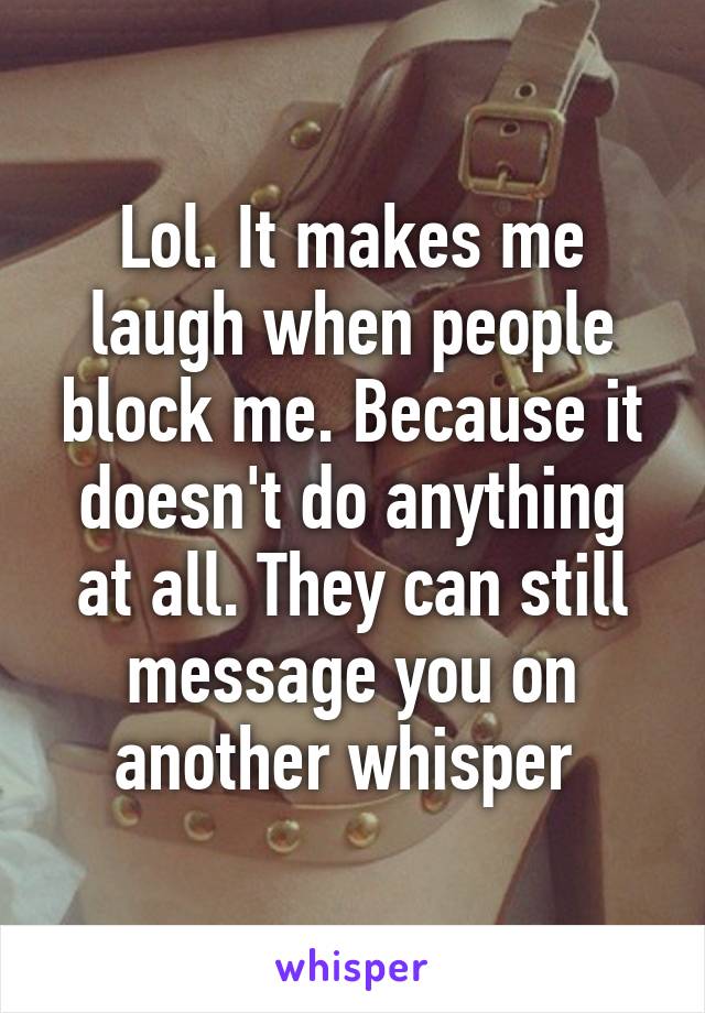 Lol. It makes me laugh when people block me. Because it doesn't do anything at all. They can still message you on another whisper 