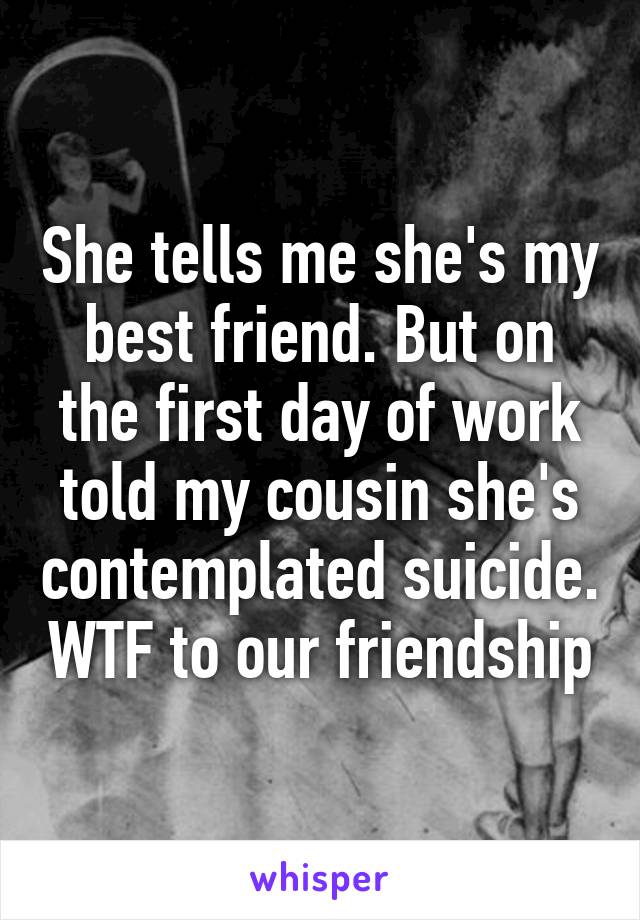 She tells me she's my best friend. But on the first day of work told my cousin she's contemplated suicide. WTF to our friendship