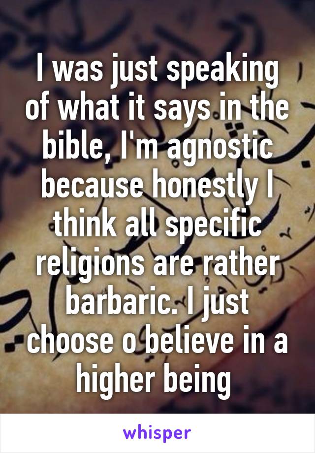 I was just speaking of what it says in the bible, I'm agnostic because honestly I think all specific religions are rather barbaric. I just choose o believe in a higher being 