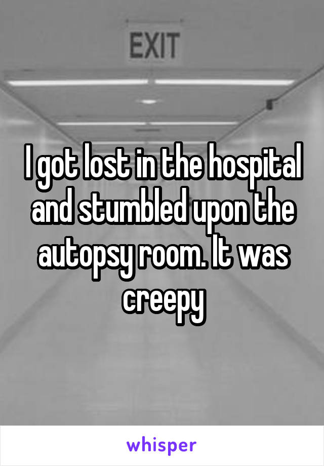 I got lost in the hospital and stumbled upon the autopsy room. It was creepy