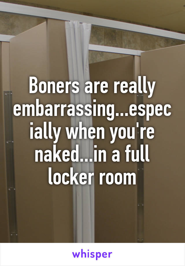 Boners are really embarrassing...especially when you're naked...in a full locker room