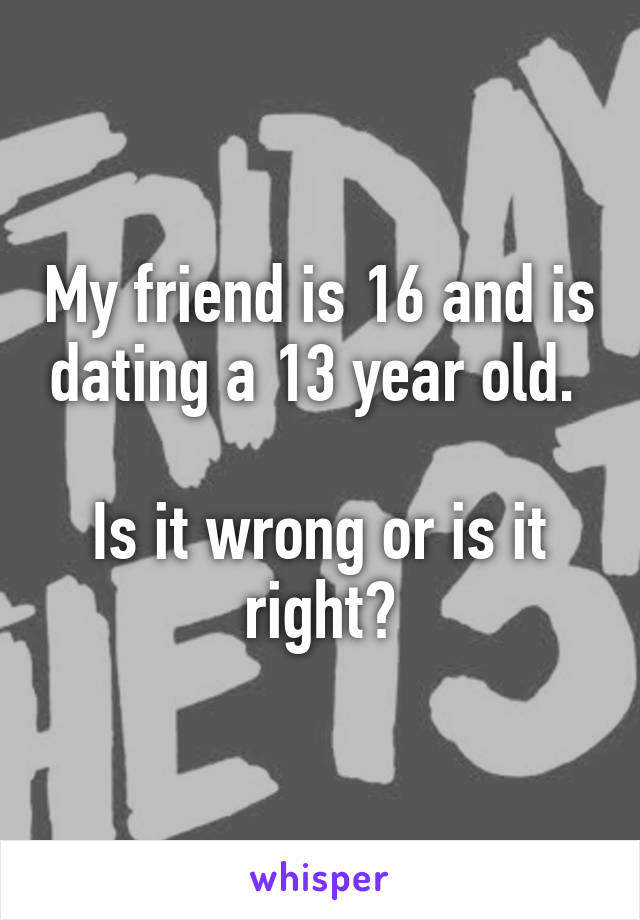 My friend is 16 and is dating a 13 year old. 

Is it wrong or is it right?