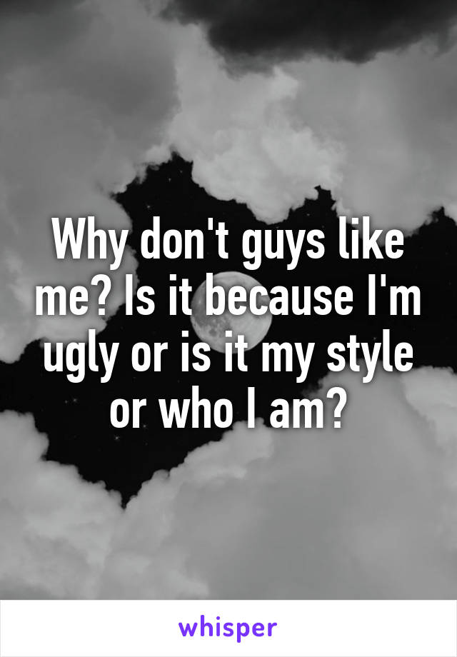 Why don't guys like me? Is it because I'm ugly or is it my style or who I am?