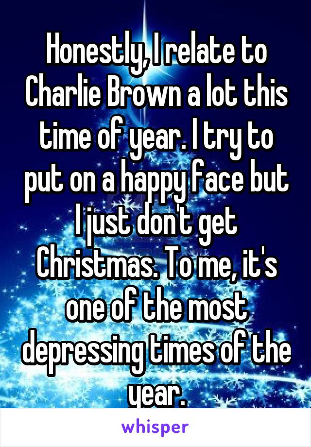 Honestly, I relate to Charlie Brown a lot this time of year. I try to put on a happy face but I just don't get Christmas. To me, it's one of the most depressing times of the year.