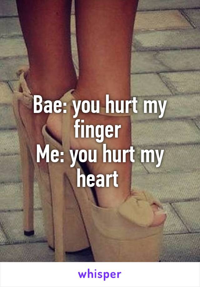 Bae: you hurt my finger 
Me: you hurt my heart 