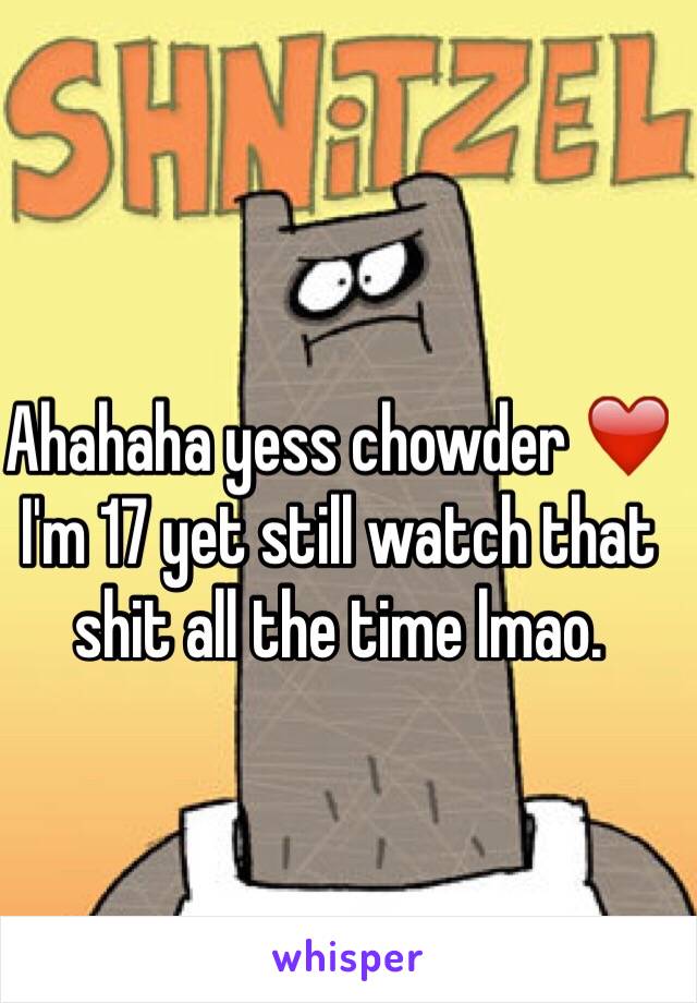 Ahahaha yess chowder ❤️ I'm 17 yet still watch that shit all the time lmao. 