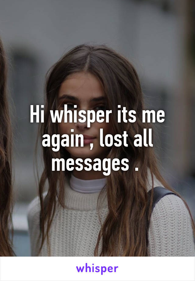 Hi whisper its me again , lost all messages . 