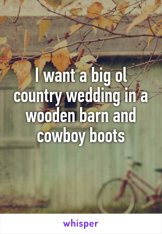 I want a big ol country wedding in a wooden barn and cowboy boots
