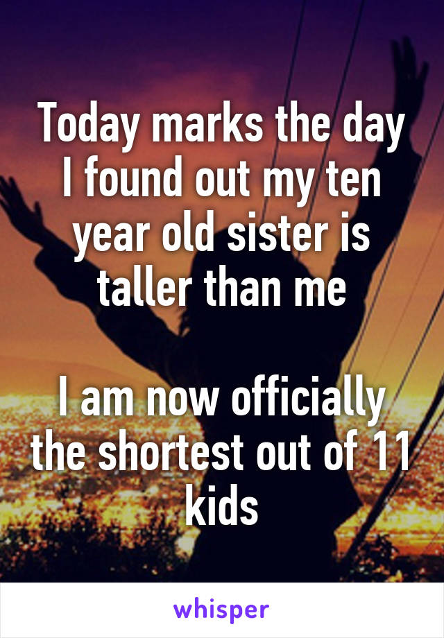 Today marks the day I found out my ten year old sister is taller than me

I am now officially the shortest out of 11 kids