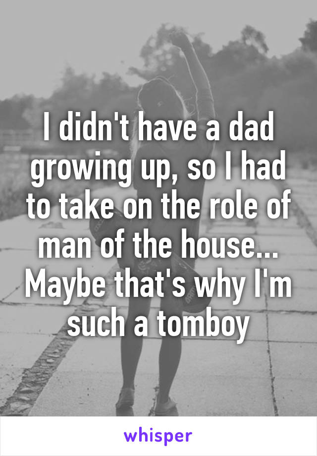 I didn't have a dad growing up, so I had to take on the role of man of the house... Maybe that's why I'm such a tomboy