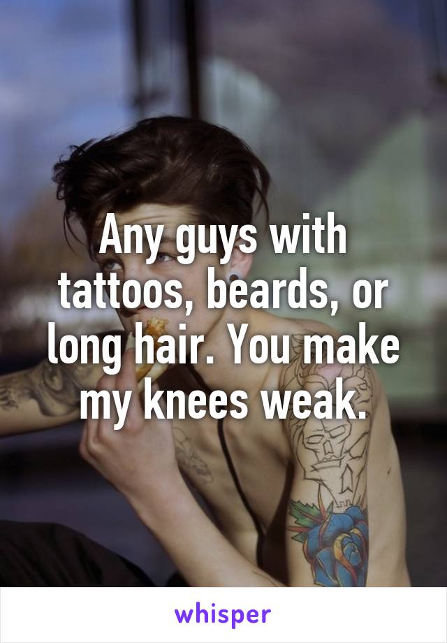 Any guys with tattoos, beards, or long hair. You make my knees weak.