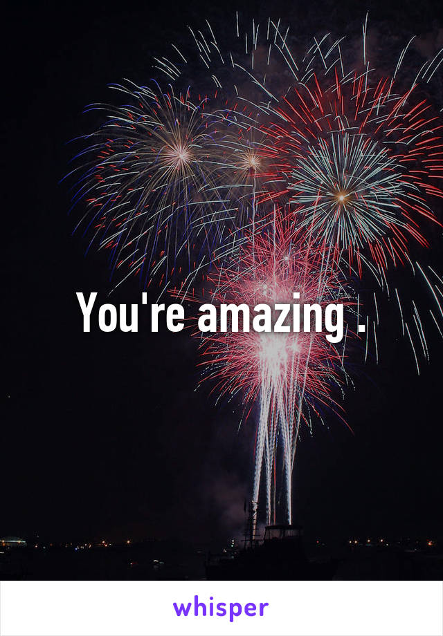 You're amazing .