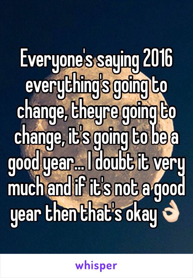Everyone's saying 2016 everything's going to change, theyre going to change, it's going to be a good year... I doubt it very much and if it's not a good year then that's okay👌🏻