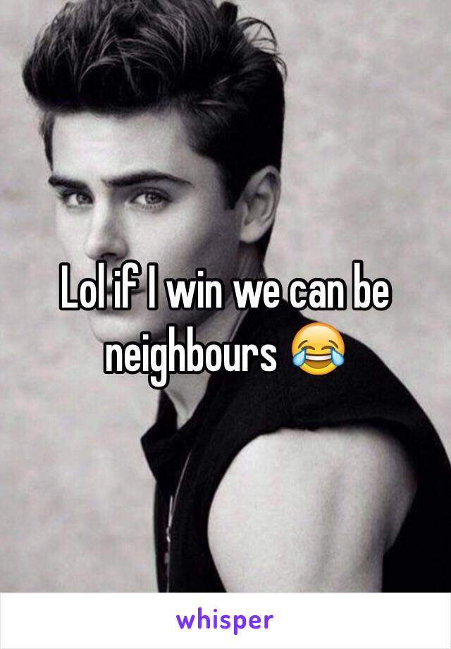 Lol if I win we can be neighbours 😂