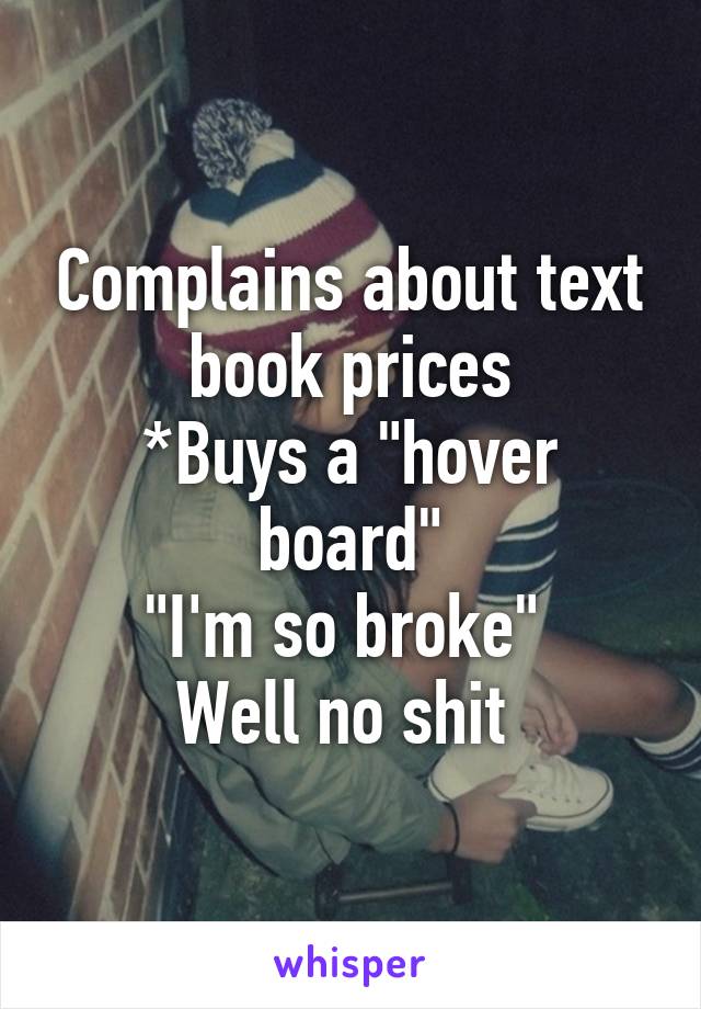 Complains about text book prices
*Buys a "hover board"
"I'm so broke" 
Well no shit 