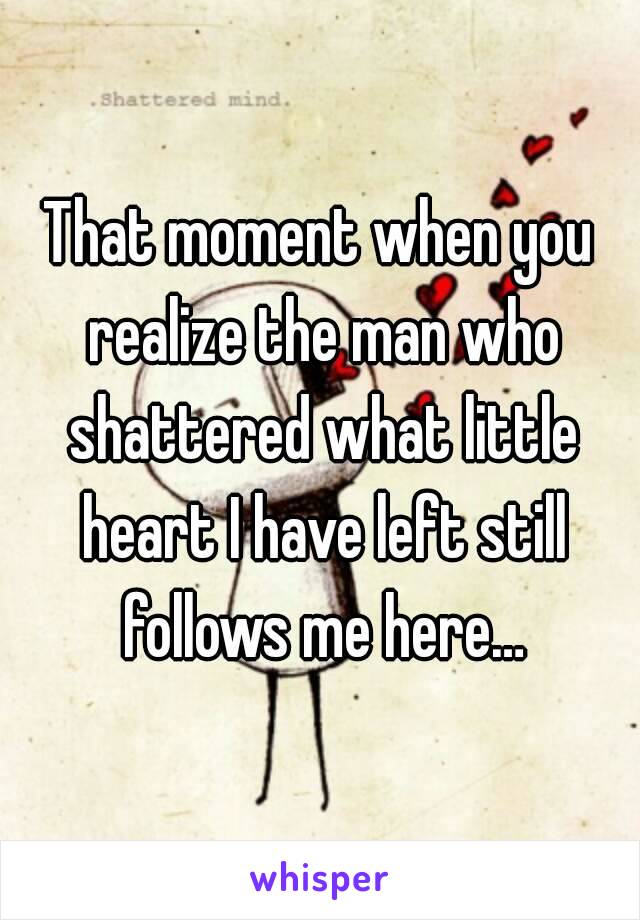 That moment when you realize the man who shattered what little heart I have left still follows me here…