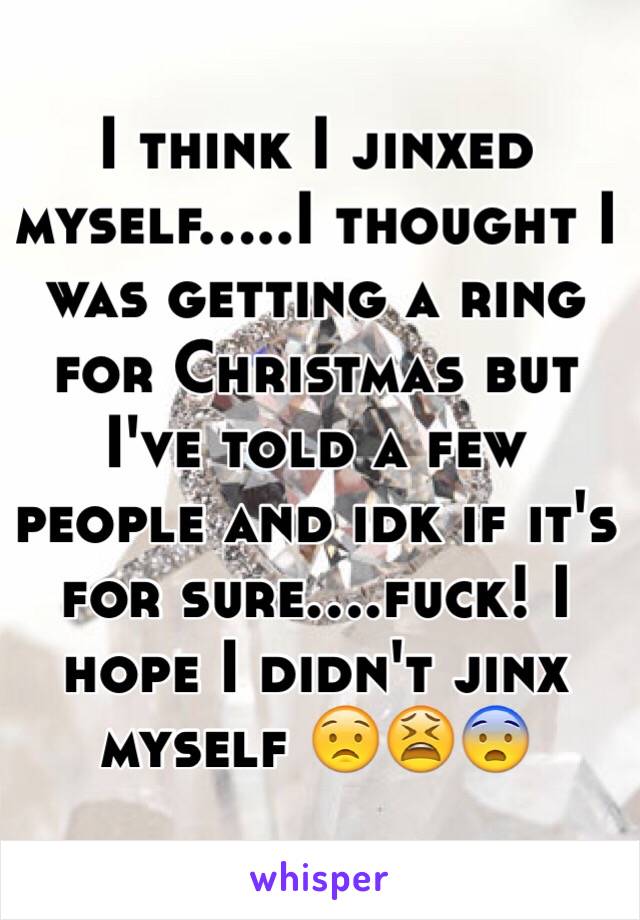 I think I jinxed myself.....I thought I was getting a ring for Christmas but I've told a few people and idk if it's for sure....fuck! I hope I didn't jinx myself 😟😫😨
