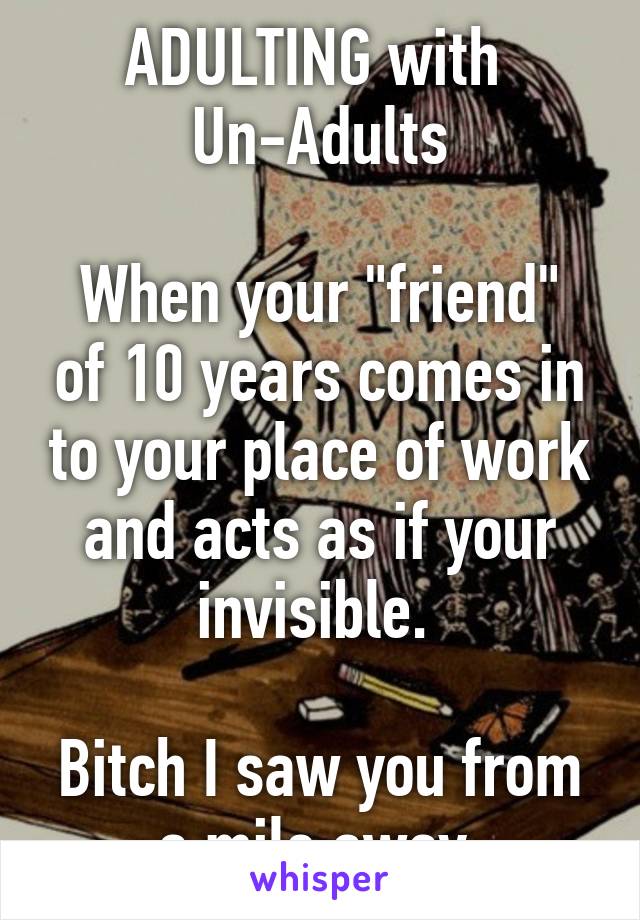 ADULTING with 
Un-Adults

When your "friend" of 10 years comes in to your place of work and acts as if your invisible. 

Bitch I saw you from a mile away.