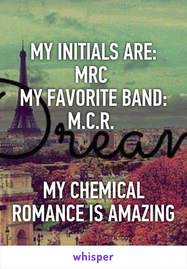 MY INITIALS ARE: MRC 
MY FAVORITE BAND: M.C.R. 


MY CHEMICAL ROMANCE IS AMAZING