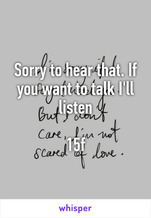 Sorry to hear that. If you want to talk I'll listen

15f