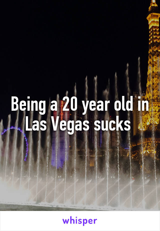 Being a 20 year old in Las Vegas sucks 