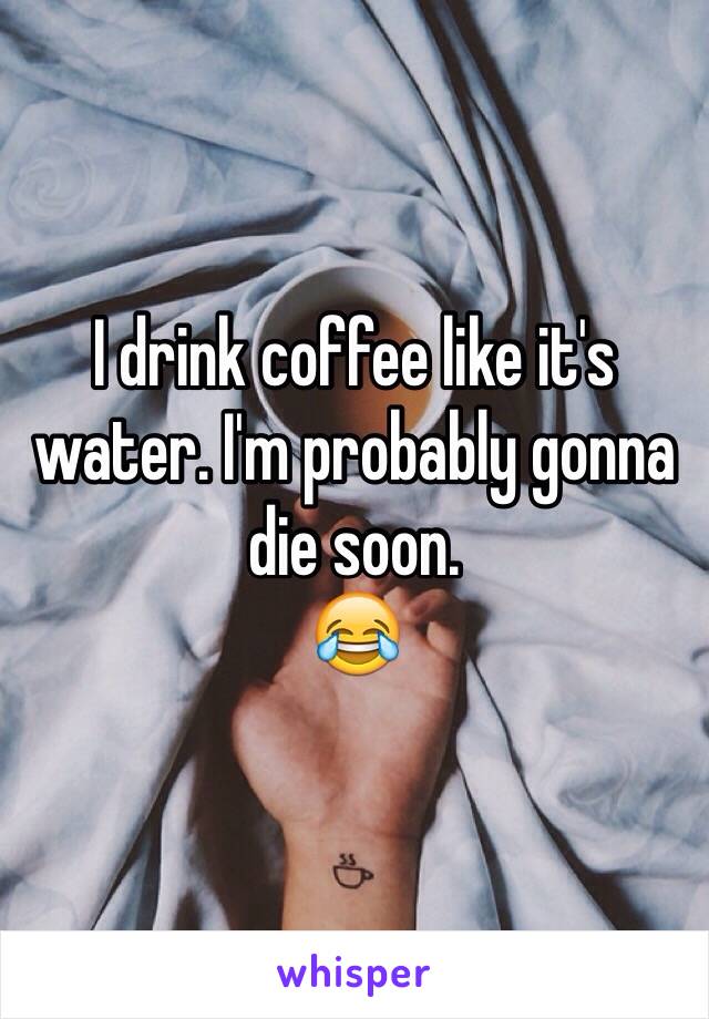 I drink coffee like it's water. I'm probably gonna die soon.
😂