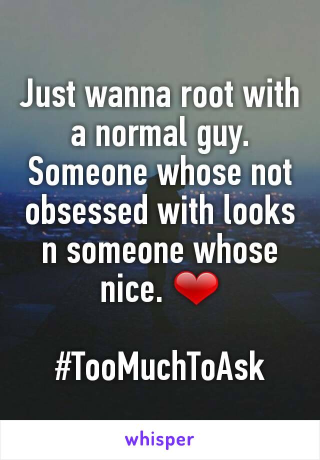 Just wanna root with a normal guy. Someone whose not obsessed with looks n someone whose nice. ❤

#TooMuchToAsk