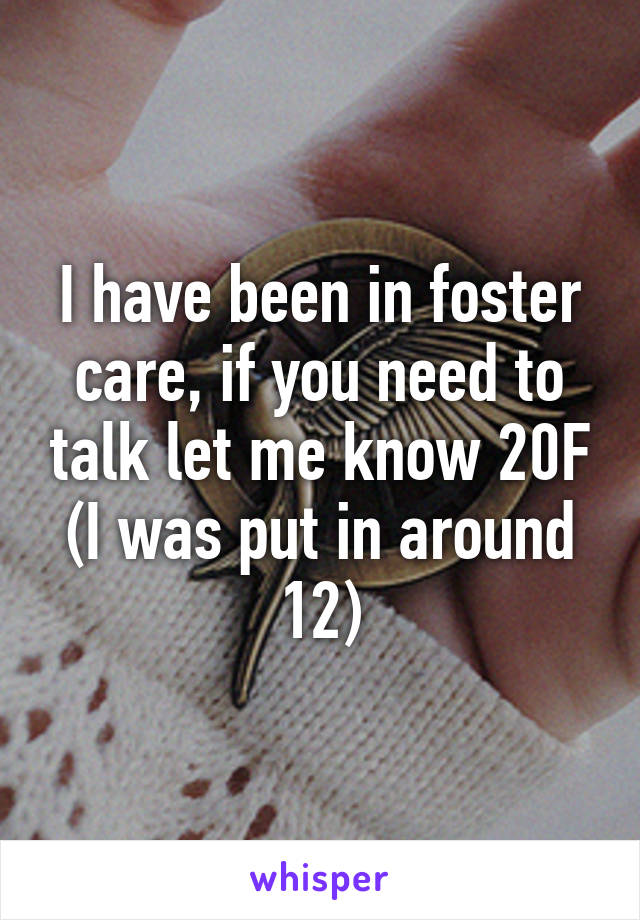 I have been in foster care, if you need to talk let me know 20F
(I was put in around 12)