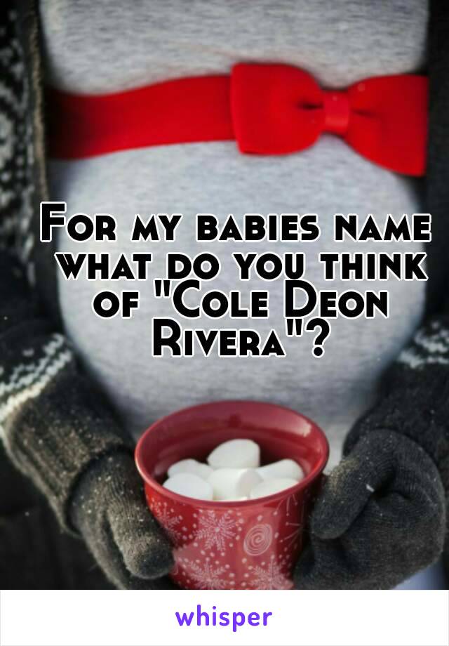 For my babies name what do you think of "Cole Deon Rivera"?