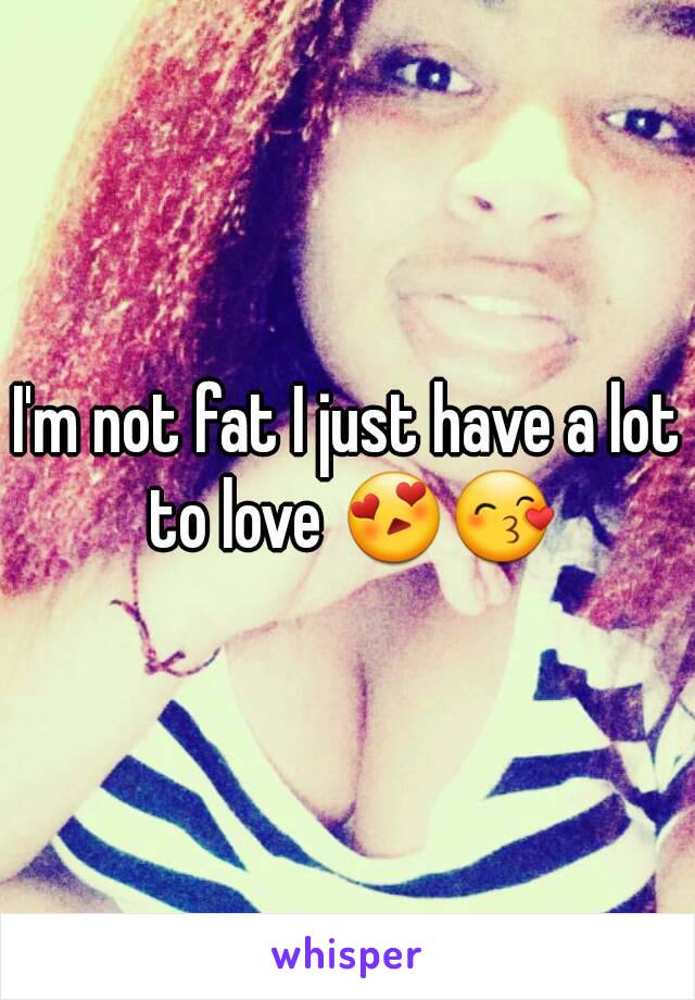 I'm not fat I just have a lot to love 😍😙