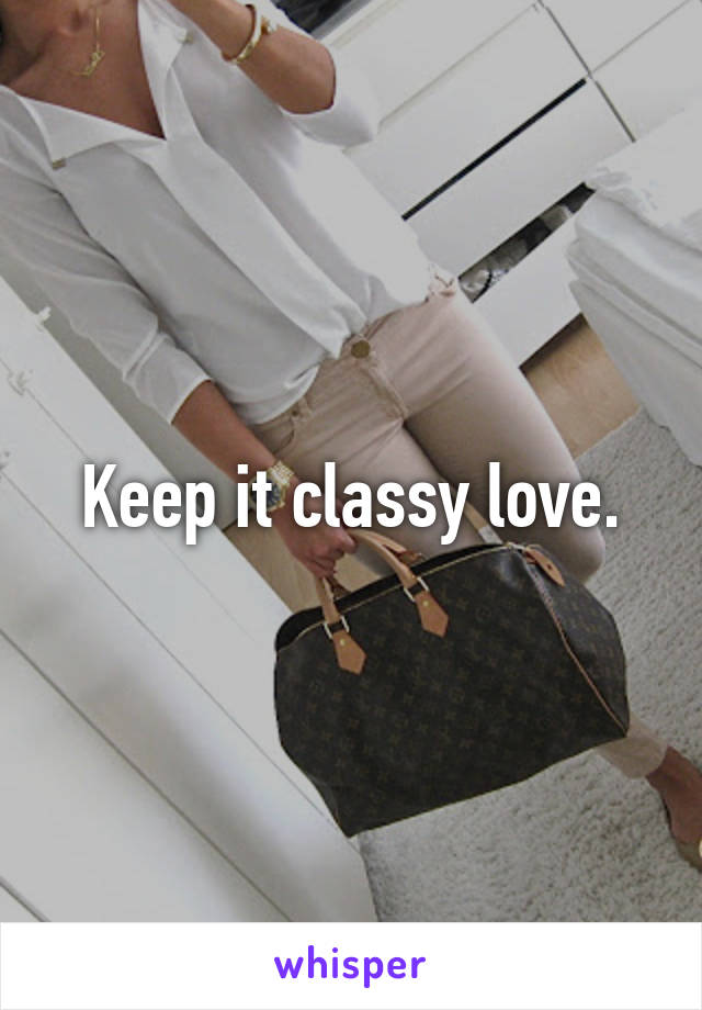 Keep it classy love.