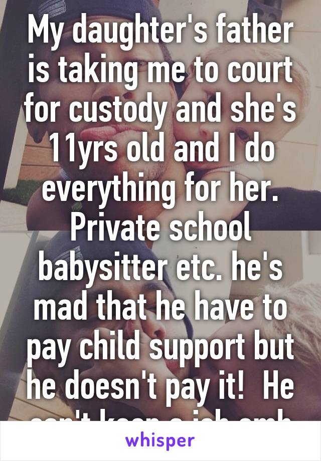 My daughter's father is taking me to court for custody and she's 11yrs old and I do everything for her. Private school babysitter etc. he's mad that he have to pay child support but he doesn't pay it!  He can't keep a job smh